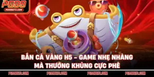 Bắn Cá Vàng H5 - Game Nhẹ Nhàng Mà Thưởng Khủng Cực Phê