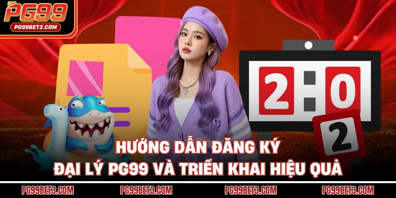 Hướng dẫn đăng ký đại lý PG99 và triển khai hiệu quả
